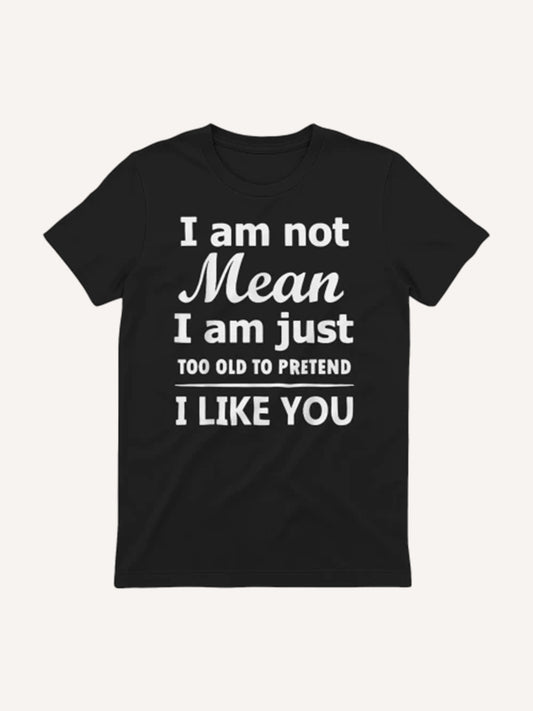 I am not Mean I am just TOO OLD TO PRETEND I LIKE YOU